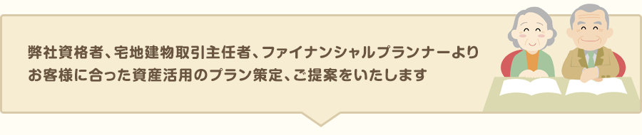 弊社資格者、宅地建物取引主任者、ファイナンシャルプランナーよりお客様に合った資産活用のプラン策定、ご提案をいたします